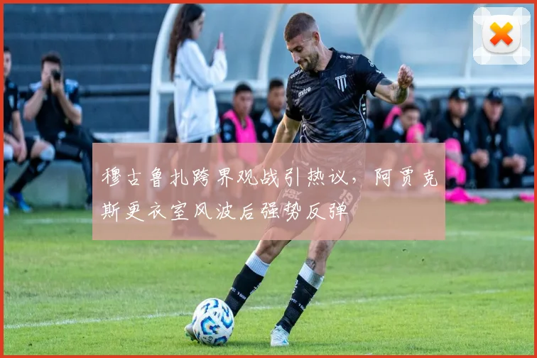 穆古鲁扎跨界观战引热议，阿贾克斯更衣室风波后强势反弹 - 平博网站
