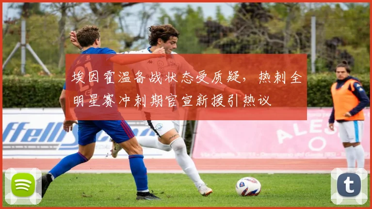 埃因霍温备战状态受质疑，热刺全明星赛冲刺期官宣新援引 - 平博网站