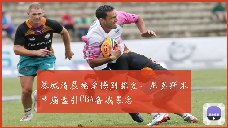 蓉城清晨绝杀憾别掘金，尼克斯末节崩盘引CBA备战悬念 - 平博网站