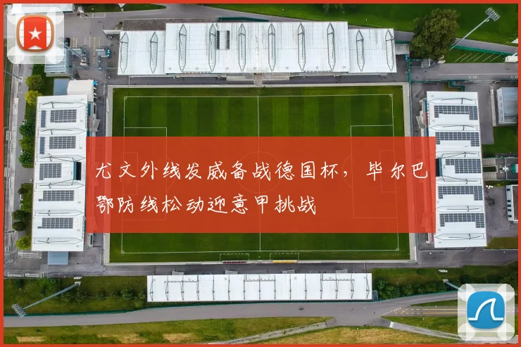 尤文外线发威备战德国杯，毕尔巴鄂防线松动迎意甲挑战 - 平博网站
