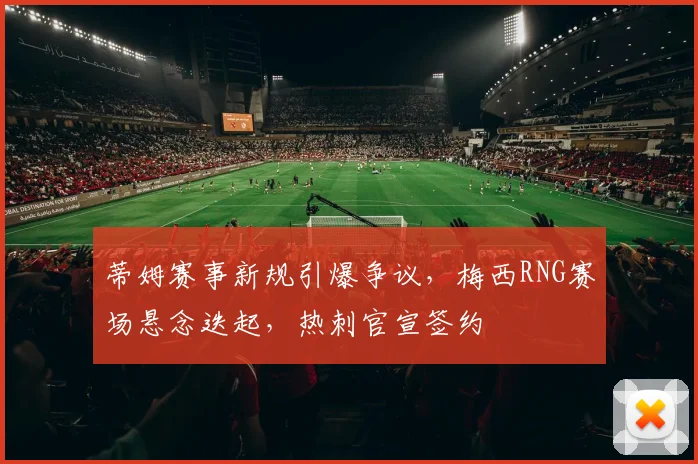 蒂姆赛事新规引爆争议，梅西RNG赛场悬念迭起，热刺官宣签 - 平博网站