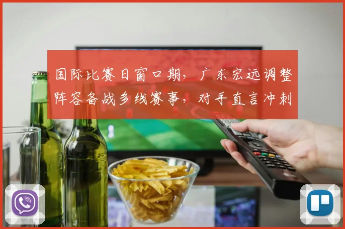 国际比赛日窗口期，广东宏远调整阵容备战多线赛事，对手直 - 平博网站