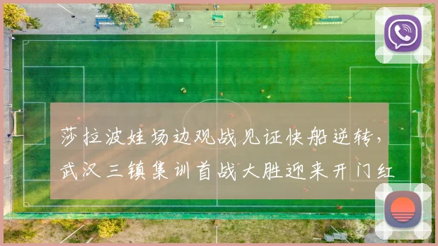 莎拉波娃场边观战见证快船逆转，武汉三镇集训首战大胜迎 - 平博网站